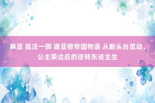 麻豆 孤注一掷 堤亚穆帝国物语 从断头台览动，公主荣达后的逆转东谈主生