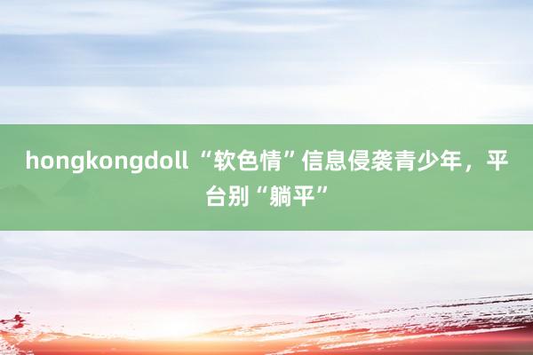 hongkongdoll “软色情”信息侵袭青少年，平台别“躺平”