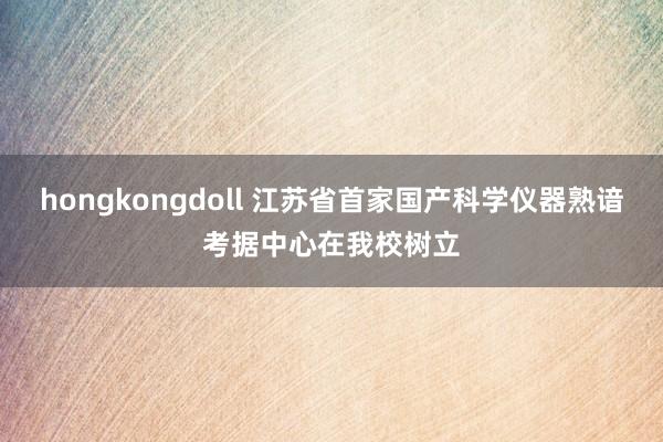 hongkongdoll 江苏省首家国产科学仪器熟谙考据中心在我校树立