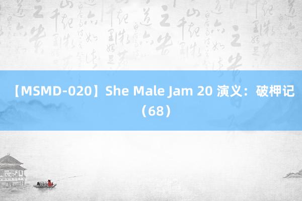 【MSMD-020】She Male Jam 20 演义：破柙记 （68）