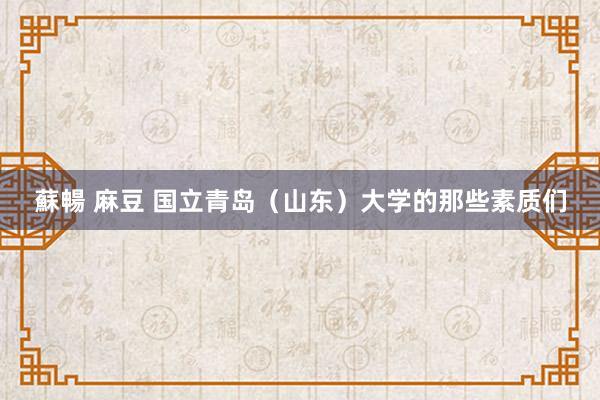 蘇暢 麻豆 国立青岛（山东）大学的那些素质们