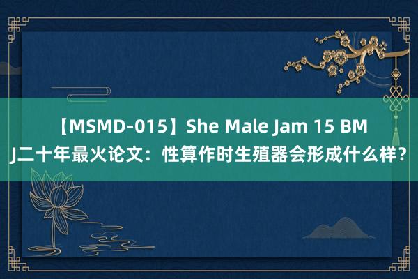 【MSMD-015】She Male Jam 15 BMJ二十年最火论文：性算作时生殖器会形成什么样？