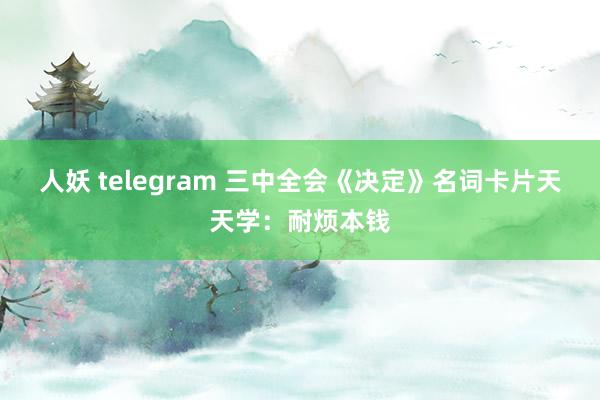 人妖 telegram 三中全会《决定》名词卡片天天学：耐烦本钱