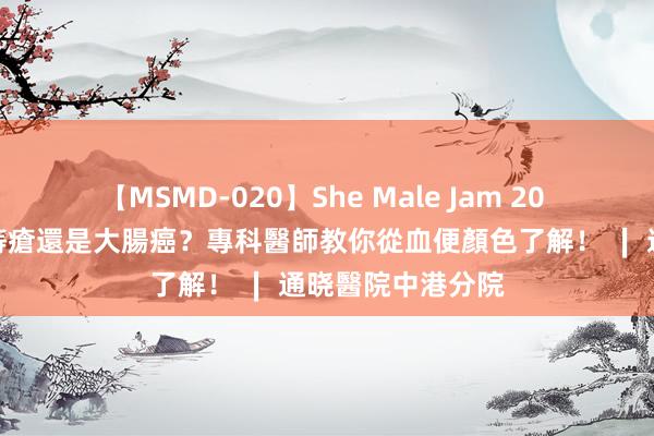 【MSMD-020】She Male Jam 20 血便怎麼辦？是痔瘡還是大腸癌？專科醫師教你從血便顏色了解！ ∣ 通晓醫院中港分院