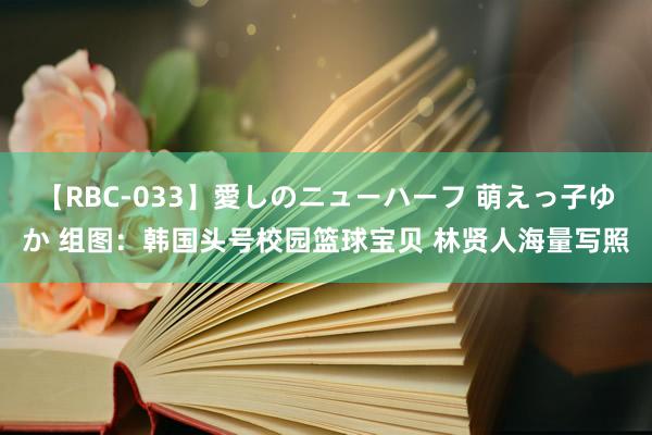 【RBC-033】愛しのニューハーフ 萌えっ子ゆか 组图：韩国头号校园篮球宝贝 林贤人海量写照