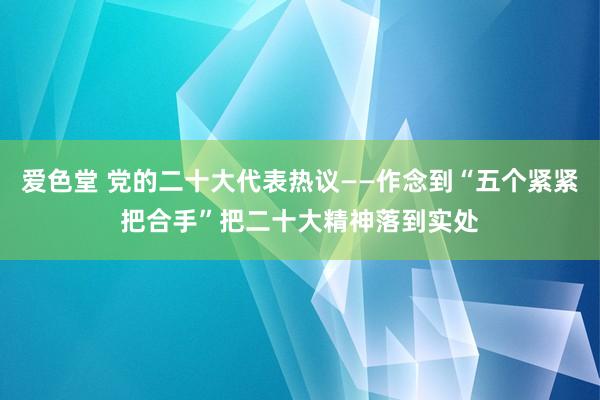 爱色堂 党的二十大代表热议——作念到“五个紧紧把合手”把二十大精神落到实处