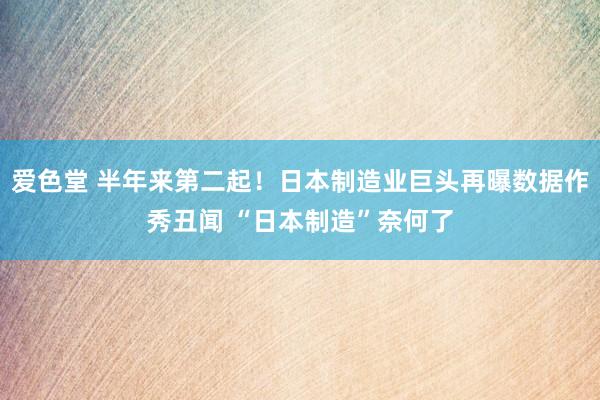 爱色堂 半年来第二起！日本制造业巨头再曝数据作秀丑闻 “日本制造”奈何了