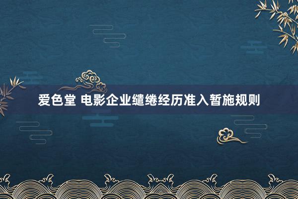 爱色堂 电影企业缱绻经历准入暂施规则