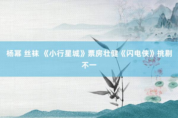 杨幂 丝袜 《小行星城》票房壮健《闪电侠》挑剔不一