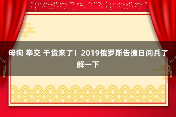 母狗 拳交 干货来了！2019俄罗斯告捷日阅兵了解一下