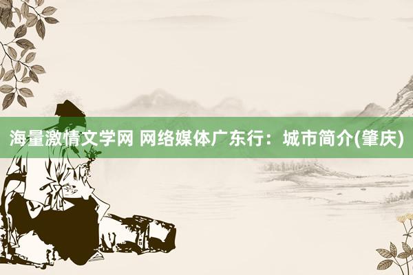 海量激情文学网 网络媒体广东行：城市简介(肇庆)