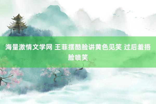 海量激情文学网 王菲摆酷脸讲黄色见笑 过后羞捂脸喷笑