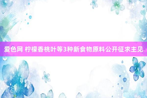 爱色网 柠檬香桃叶等3种新食物原料公开征求主见