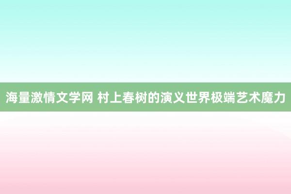 海量激情文学网 村上春树的演义世界极端艺术魔力