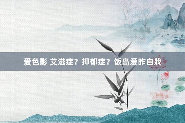 爱色影 艾滋症？抑郁症？饭岛爱昨自戕