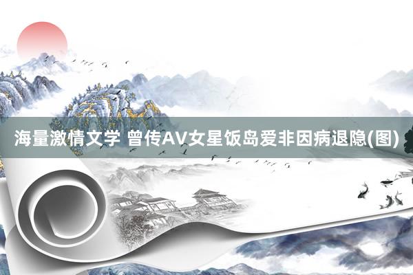 海量激情文学 曾传AV女星饭岛爱非因病退隐(图)