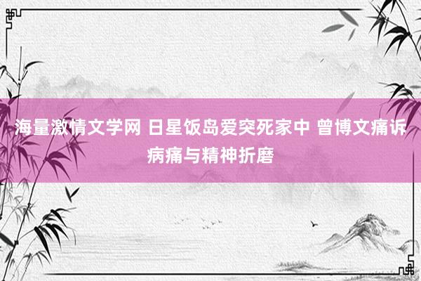 海量激情文学网 日星饭岛爱突死家中 曾博文痛诉病痛与精神折磨