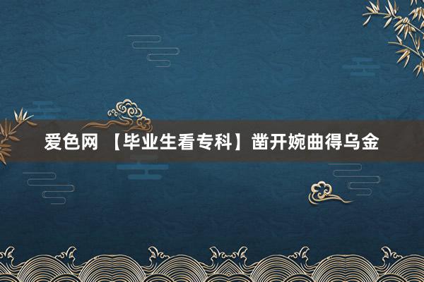 爱色网 【毕业生看专科】凿开婉曲得乌金