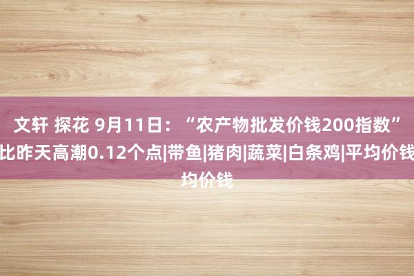 文轩 探花 9月11日：“农产物批发价钱200指数”比昨天高潮0.12个点|带鱼|猪肉|蔬菜|白条鸡|平均价钱