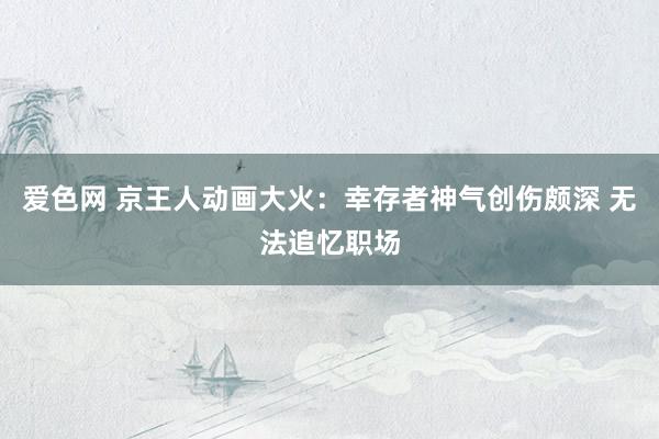 爱色网 京王人动画大火：幸存者神气创伤颇深 无法追忆职场