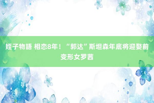 姪子物語 相恋8年！“郭达”斯坦森年底将迎娶前变形女罗茜