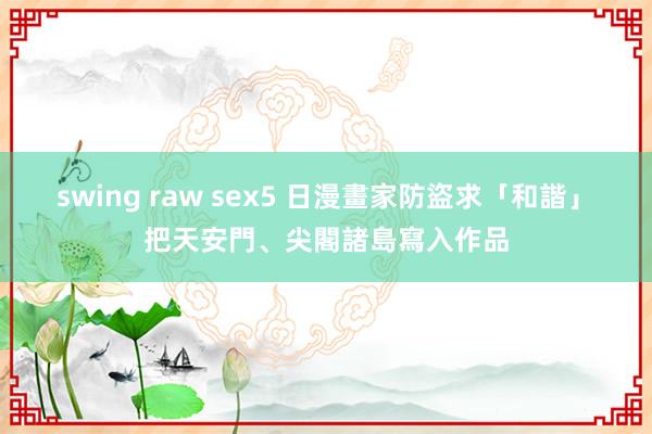 swing raw sex5 日漫畫家防盜求「和諧」　把天安門、尖閣諸島寫入作品