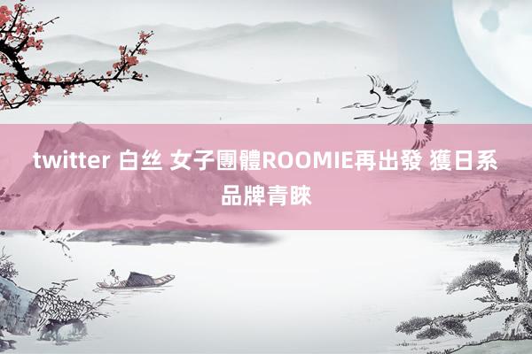 twitter 白丝 女子團體ROOMIE再出發 獲日系品牌青睞