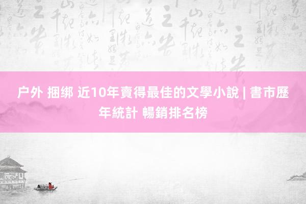 户外 捆绑 近10年賣得最佳的文學小說 | 書市歷年統計 暢銷排名榜