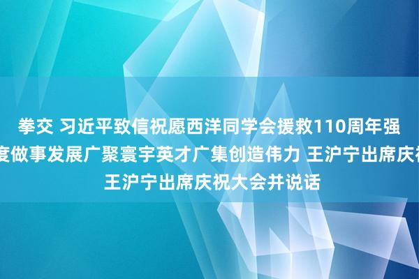 拳交 习近平致信祝愿西洋同学会援救110周年强调 为党和国度做事发展广聚寰宇英才广集创造伟力 王沪宁出席庆祝大会并说话