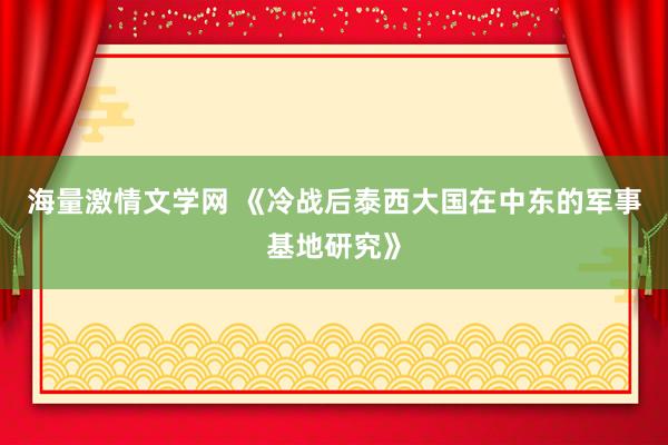 海量激情文学网 《冷战后泰西大国在中东的军事基地研究》