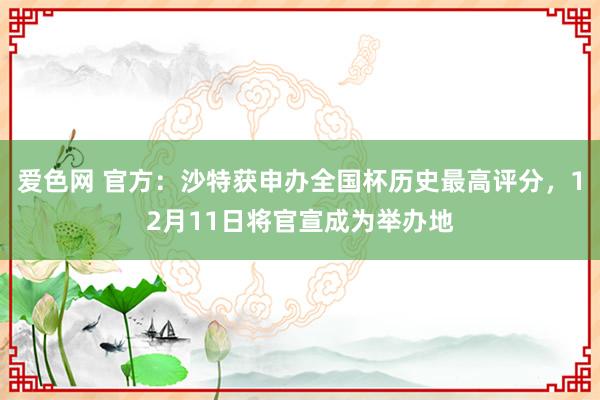 爱色网 官方：沙特获申办全国杯历史最高评分，12月11日将官宣成为举办地