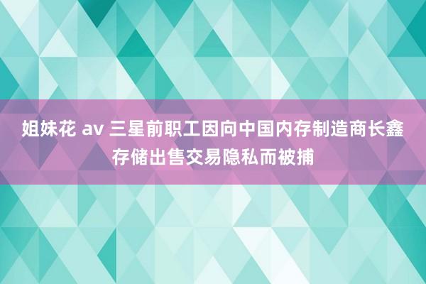 姐妹花 av 三星前职工因向中国内存制造商长鑫存储出售交易隐私而被捕