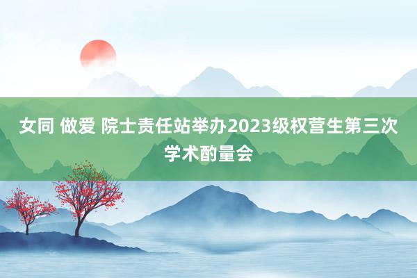 女同 做爱 院士责任站举办2023级权营生第三次学术酌量会