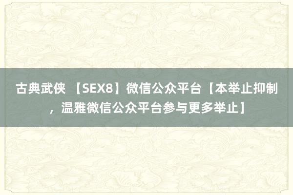 古典武侠 【SEX8】微信公众平台【本举止抑制，温雅微信公众平台参与更多举止】