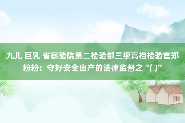 九儿 巨乳 省察验院第二检验部三级高档检验官郑粉粉：守好安全出产的法律监督之“门”