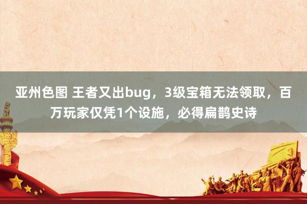 亚州色图 王者又出bug，3级宝箱无法领取，百万玩家仅凭1个设施，必得扁鹊史诗